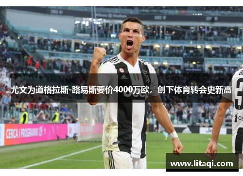 尤文为道格拉斯-路易斯要价4000万欧,创下体育转会史新高
